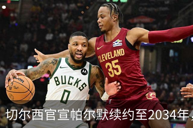 切尔西官宣帕尔默续约至2034年，待遇显著提升