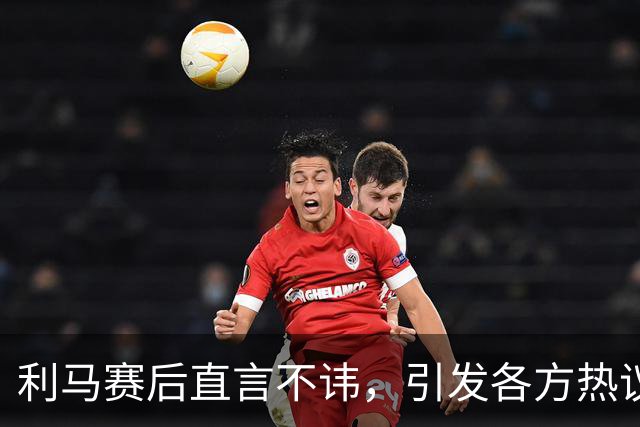 利马赛后直言不讳，引发各方热议
