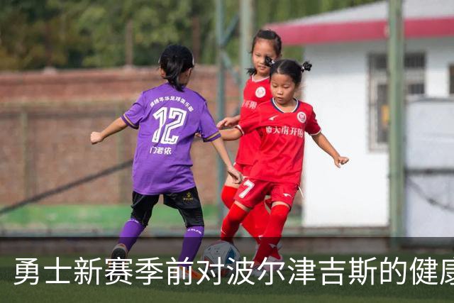 勇士新赛季前对波尔津吉斯的健康状况感到困惑