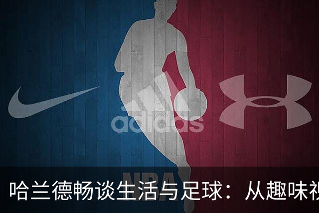 哈兰德畅谈生活与足球：从趣味视频到未来农场梦