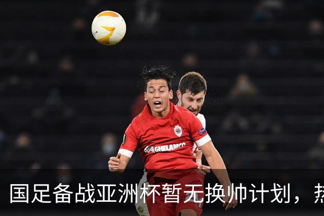 国足备战亚洲杯暂无换帅计划，热身赛对手锁定马来西亚、巴林